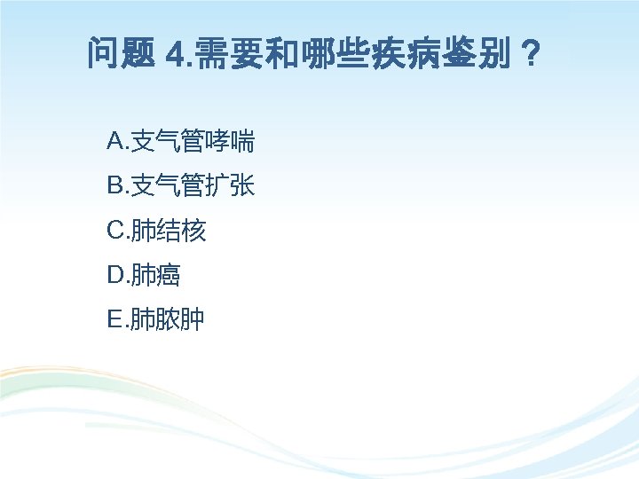 问题 4. 需要和哪些疾病鉴别？ A. 支气管哮喘 B. 支气管扩张 C. 肺结核 D. 肺癌 E. 肺脓肿 