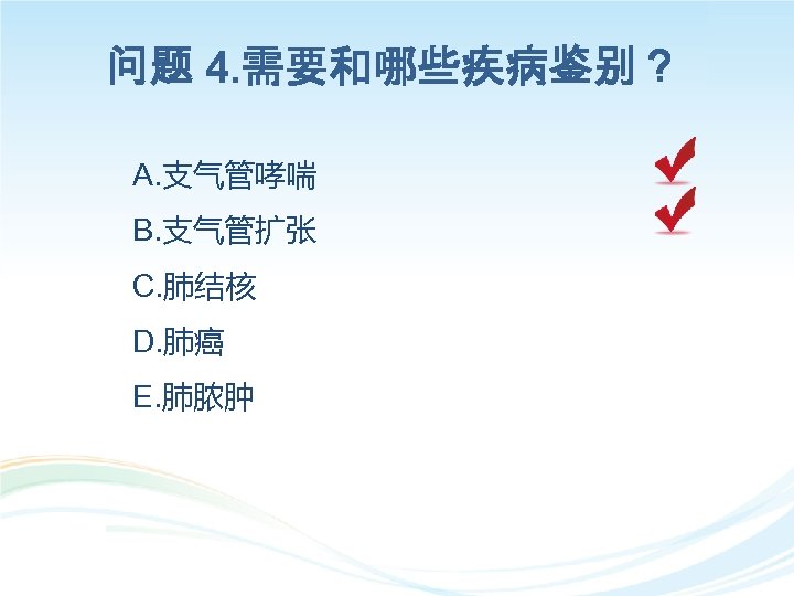 问题 4. 需要和哪些疾病鉴别？ A. 支气管哮喘 B. 支气管扩张 C. 肺结核 D. 肺癌 E. 肺脓肿 