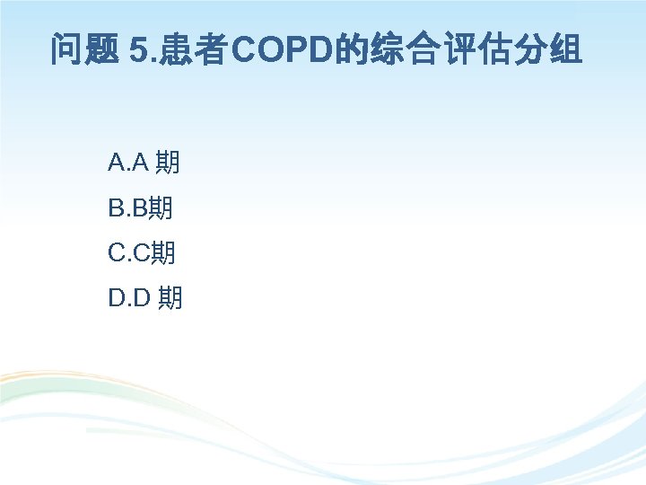 问题 5. 患者COPD的综合评估分组 A. A 期 B. B期 C. C期 D. D 期 