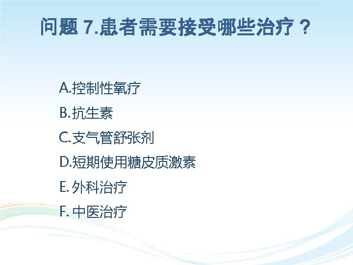 问题 7. 患者需要接受哪些治疗？ A. 控制性氧疗 B. 抗生素 C. 支气管舒张剂 D. 短期使用糖皮质激素 E. 外科治疗 F.