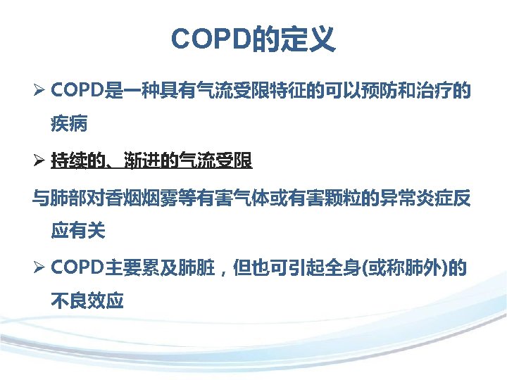 COPD的定义 Ø COPD是一种具有气流受限特征的可以预防和治疗的 疾病 Ø 持续的、渐进的气流受限 与肺部对香烟烟雾等有害气体或有害颗粒的异常炎症反 应有关 Ø COPD主要累及肺脏，但也可引起全身(或称肺外)的 不良效应 