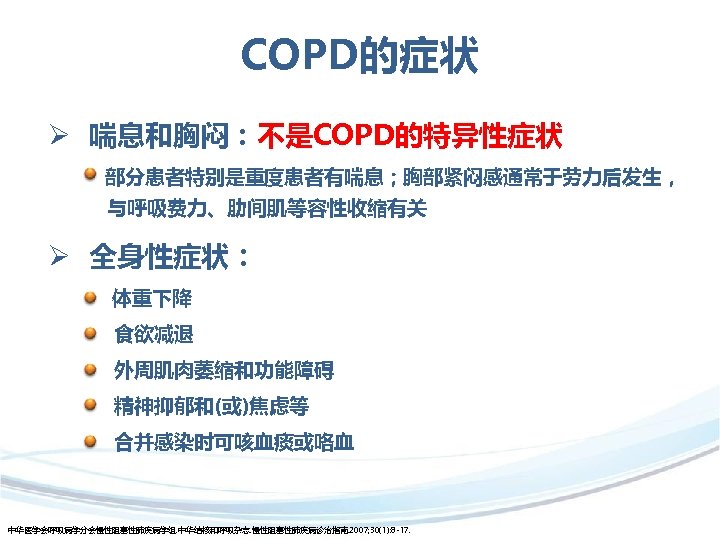 COPD的症状 Ø 喘息和胸闷：不是COPD的特异性症状 部分患者特别是重度患者有喘息；胸部紧闷感通常于劳力后发生， 与呼吸费力、肋间肌等容性收缩有关 Ø 全身性症状： 体重下降 食欲减退 外周肌肉萎缩和功能障碍 精神抑郁和(或)焦虑等 合并感染时可咳血痰或咯血 中华医学会呼吸病学分会慢性阻塞性肺疾病学组. 中华结核和呼吸杂志.