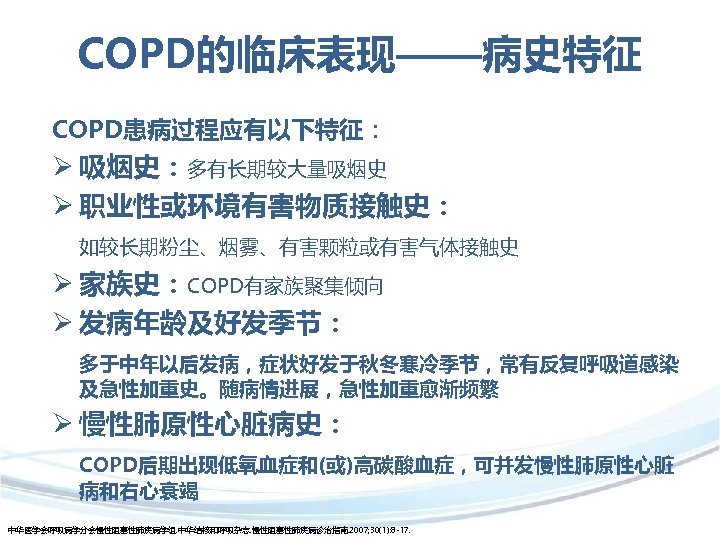 COPD的临床表现——病史特征 COPD患病过程应有以下特征： Ø 吸烟史：多有长期较大量吸烟史 Ø 职业性或环境有害物质接触史： 如较长期粉尘、烟雾、有害颗粒或有害气体接触史 Ø 家族史：COPD有家族聚集倾向 Ø 发病年龄及好发季节： 多于中年以后发病，症状好发于秋冬寒冷季节，常有反复呼吸道感染 及急性加重史。随病情进展，急性加重愈渐频繁 Ø