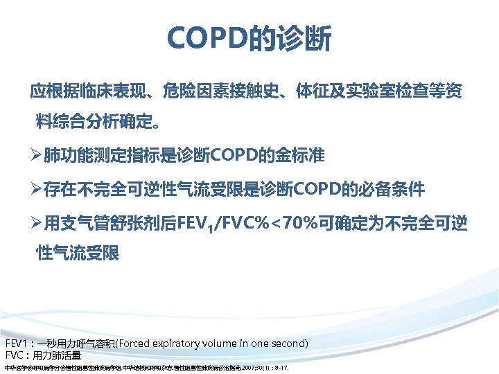 COPD的诊断 应根据临床表现、危险因素接触史、体征及实验室检查等资 料综合分析确定。 Ø肺功能测定指标是诊断COPD的金标准 Ø存在不完全可逆性气流受限是诊断COPD的必备条件 Ø用支气管舒张剂后FEV 1/FVC%<70%可确定为不完全可逆 性气流受限 FEV 1：一秒用力呼气容积(Forced expiratory volume in one