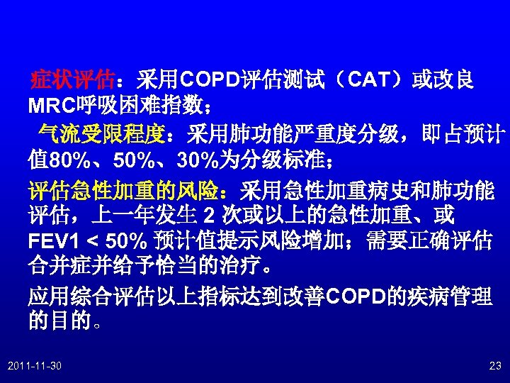 症状评估：采用COPD评估测试（CAT）或改良 MRC呼吸困难指数； 气流受限程度：采用肺功能严重度分级，即占预计 值 80%、50%、30%为分级标准； 评估急性加重的风险：采用急性加重病史和肺功能 评估，上一年发生 2 次或以上的急性加重、或 FEV 1 < 50% 预计值提示风险增加；需要正确评估