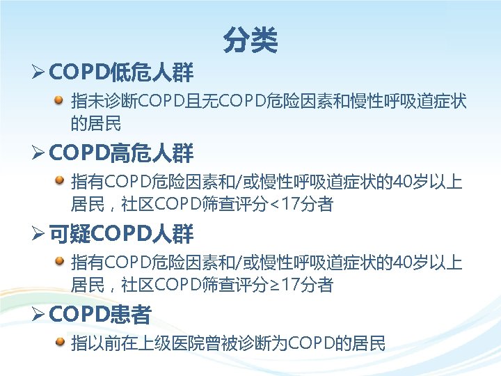 分类 Ø COPD低危人群 • 指未诊断COPD且无COPD危险因素和慢性呼吸道症状 的居民 Ø COPD高危人群 • 指有COPD危险因素和/或慢性呼吸道症状的40岁以上 居民，社区COPD筛查评分<17分者 Ø 可疑COPD人群 •