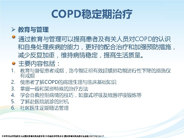 COPD稳定期治疗 Ø 教育与管理 通过教育与管理可以提高患者及有关人员对COPD的认识 和自身处理疾病的能力，更好的配合治疗和加强预防措施， 减少反复加重，维持病情稳定，提高生活质量。 主要内容包括： 1. 2. 3. 4. 5. 6. 教育与督促患者戒烟，迄今能证明有效延缓肺功能进行性下降的措施仅