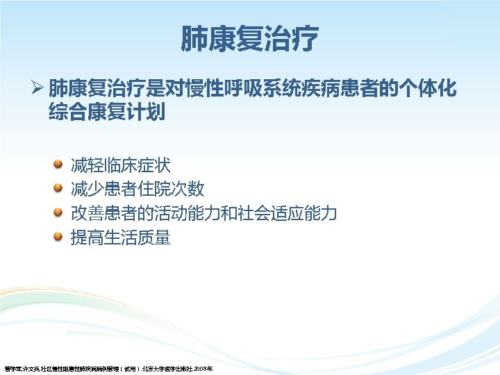 肺康复治疗 Ø 肺康复治疗是对慢性呼吸系统疾病患者的个体化 综合康复计划 • • 减轻临床症状 减少患者住院次数 改善患者的活动能力和社会适应能力 提高生活质量 曾学军, 许文兵. 社区慢性阻塞性肺疾病病例管理（试用）. 北京大学医学出版社.