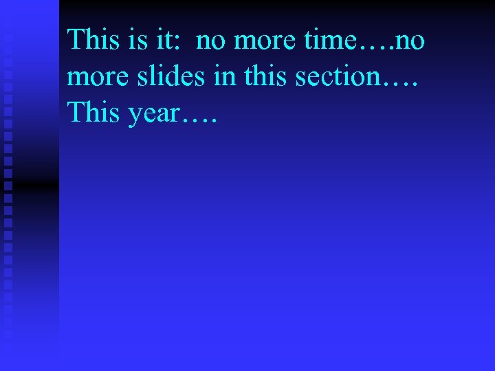 This is it: no more time…. no more slides in this section…. This year….
