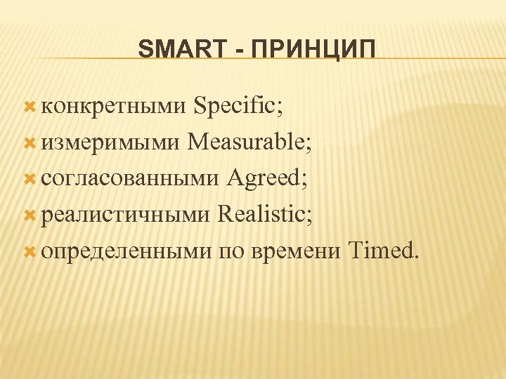SMART - ПРИНЦИП конкретными Specific; измеримыми Measurable; согласованными Agreed; реалистичными Realistic; определенными по времени