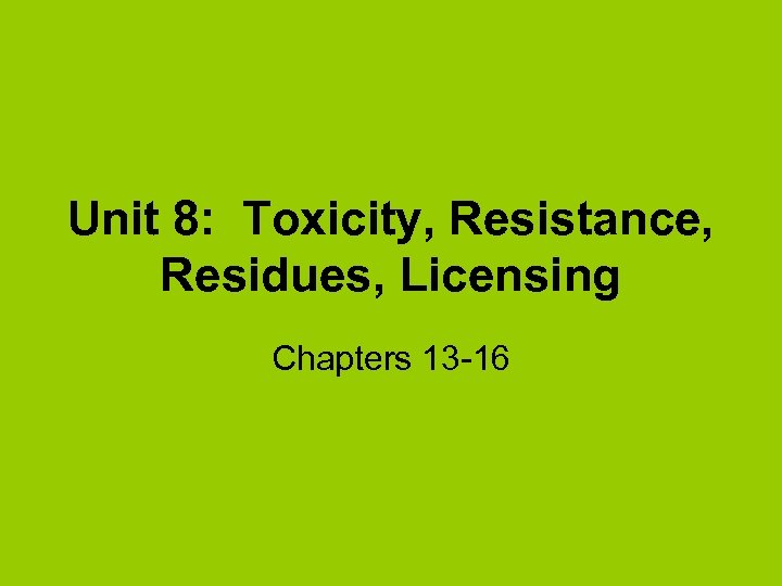Unit 8: Toxicity, Resistance, Residues, Licensing Chapters 13 -16 