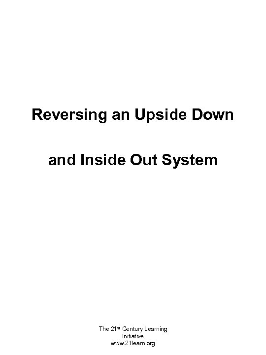 Reversing an Upside Down and Inside Out System The 21 st Century Learning Initiative