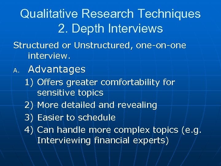 Qualitative Research Techniques 2. Depth Interviews Structured or Unstructured, one-on-one interview. A. Advantages 1)