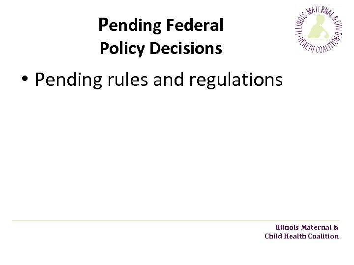 Pending Federal Policy Decisions • Pending rules and regulations Illinois Maternal & Child Health