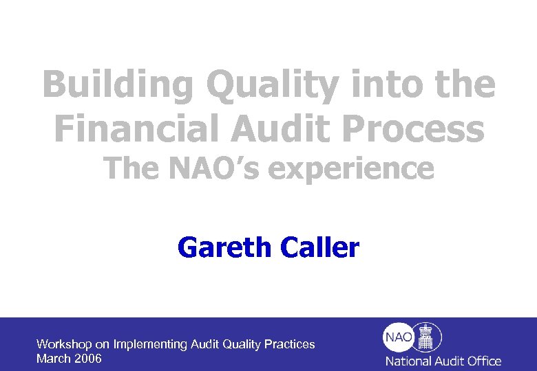 Building Quality into the Financial Audit Process The NAO’s experience Gareth Caller Workshop on
