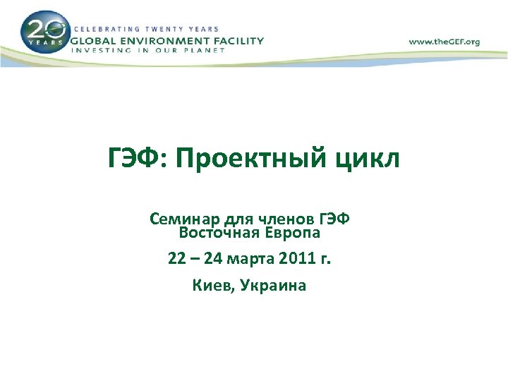 ГЭФ: Проектный цикл Семинар для членов ГЭФ Восточная Европа 22 – 24 марта 2011