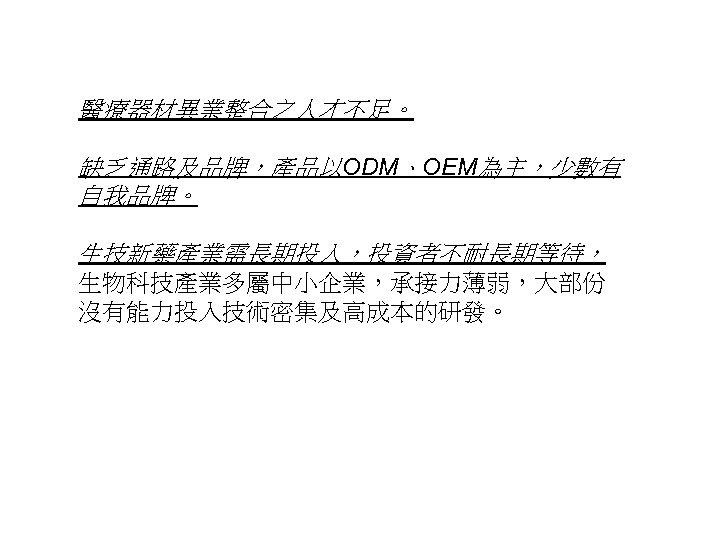 醫療器材異業整合之人才不足。 缺乏通路及品牌，產品以ODM、OEM為主，少數有 自我品牌。 生技新藥產業需長期投入，投資者不耐長期等待， 生物科技產業多屬中小企業，承接力薄弱，大部份 沒有能力投入技術密集及高成本的研發。 23 