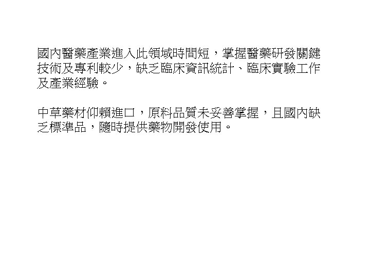 國內醫藥產業進入此領域時間短，掌握醫藥研發關鍵 技術及專利較少，缺乏臨床資訊統計、臨床實驗 作 及產業經驗。 中草藥材仰賴進口，原料品質未妥善掌握，且國內缺 乏標準品，隨時提供藥物開發使用。 24 