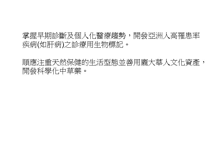 掌握早期診斷及個人化醫療趨勢，開發亞洲人高罹患率 疾病(如肝病)之診療用生物標記。 順應注重天然保健的生活型態並善用龐大華人文化資產， 開發科學化中草藥。 34 