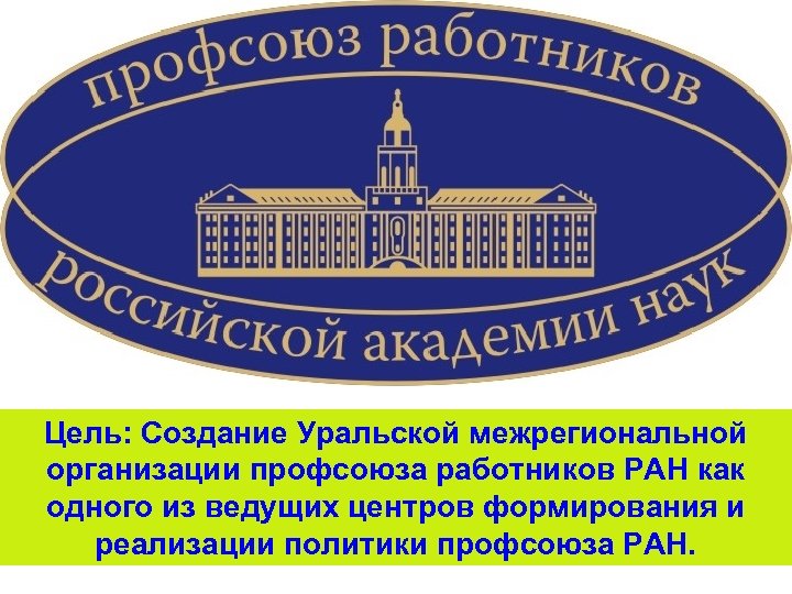 Цель: Создание Уральской межрегиональной организации профсоюза работников РАН как одного из ведущих центров формирования