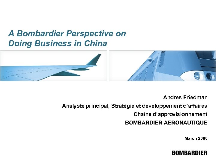 A Bombardier Perspective on Doing Business in China Andres Friedman Analyste principal, Stratégie et