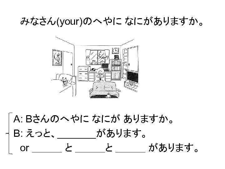 みなさん(your)のへやに なにがありますか。 A: Bさんのへやに なにが ありますか。 B: えっと、_______があります。 　or ＿＿＿ と ＿＿＿ があります。 