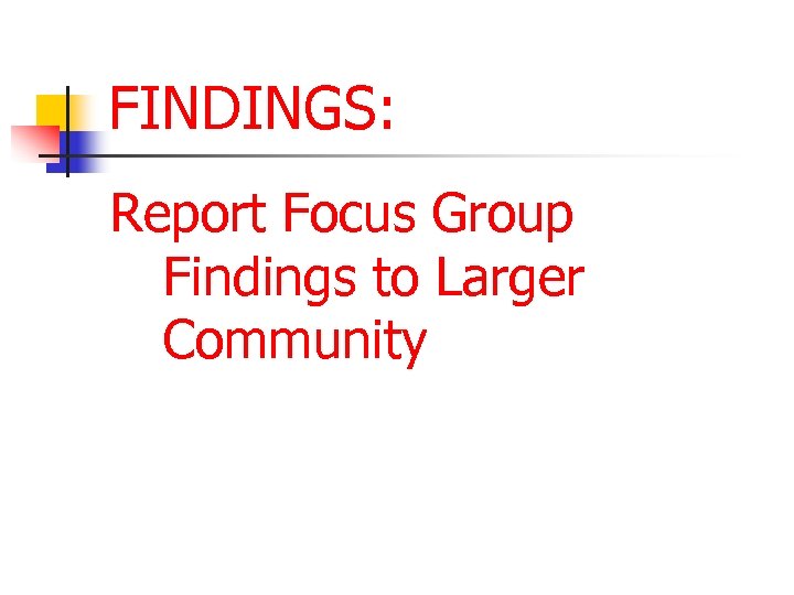 FINDINGS: Report Focus Group Findings to Larger Community 