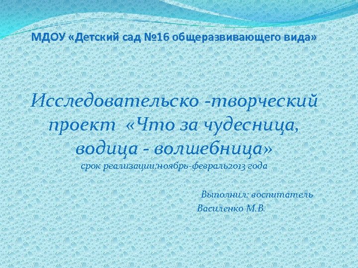 МДОУ «Детский сад № 16 общеразвивающего вида» Исследовательско -творческий проект «Что за чудесница, водица
