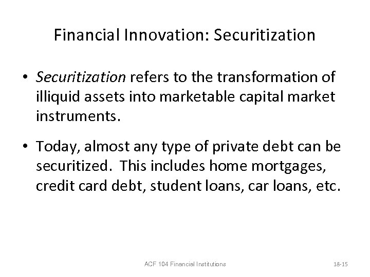 Financial Innovation: Securitization • Securitization refers to the transformation of illiquid assets into marketable