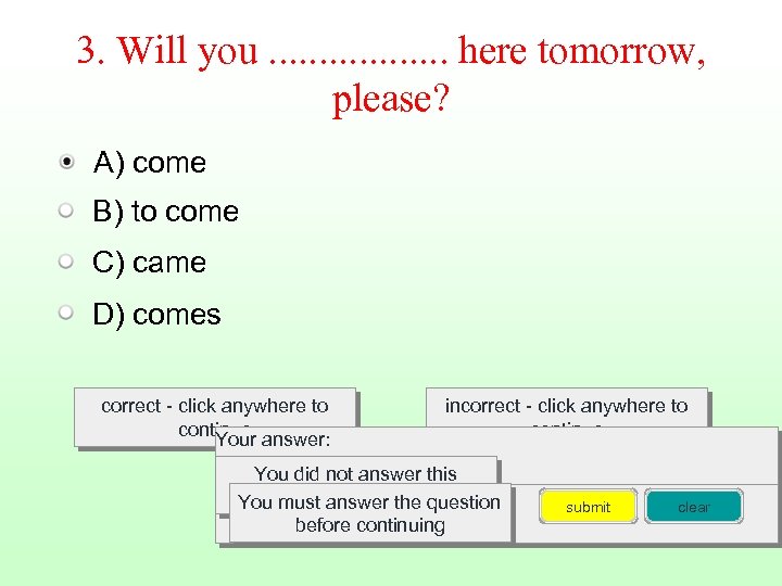 3. Will you. . . . here tomorrow, please? A) come B) to come