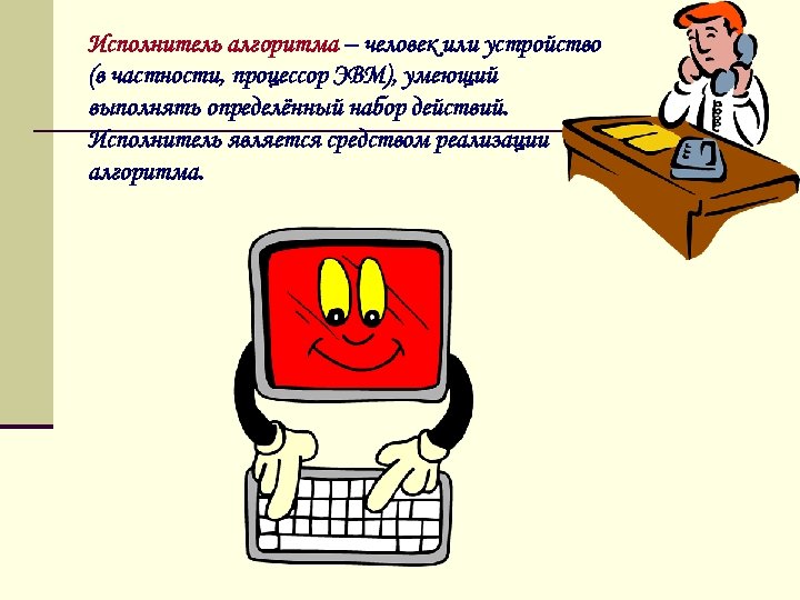 Исполнитель алгоритма – человек или устройство (в частности, процессор ЭВМ), умеющий выполнять определённый набор