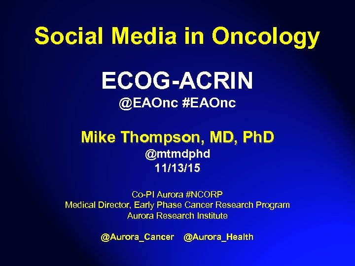 Social Media in Oncology ECOG-ACRIN @EAOnc #EAOnc Mike Thompson, MD, Ph. D @mtmdphd 11/13/15