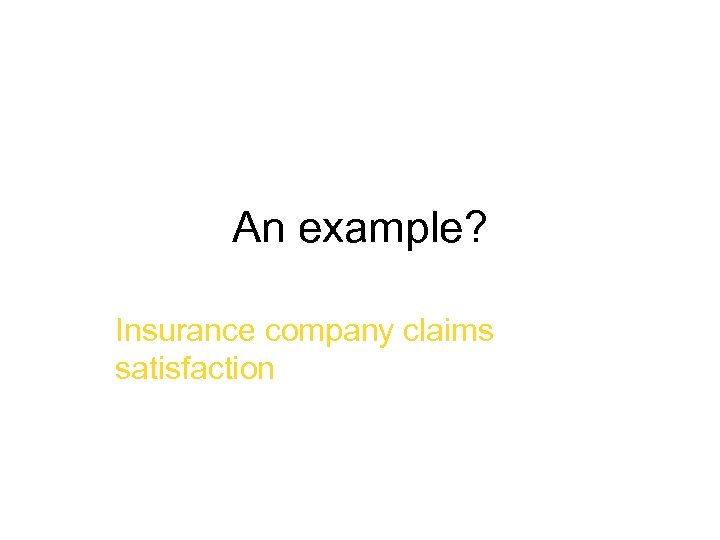 An example? Insurance company claims satisfaction 