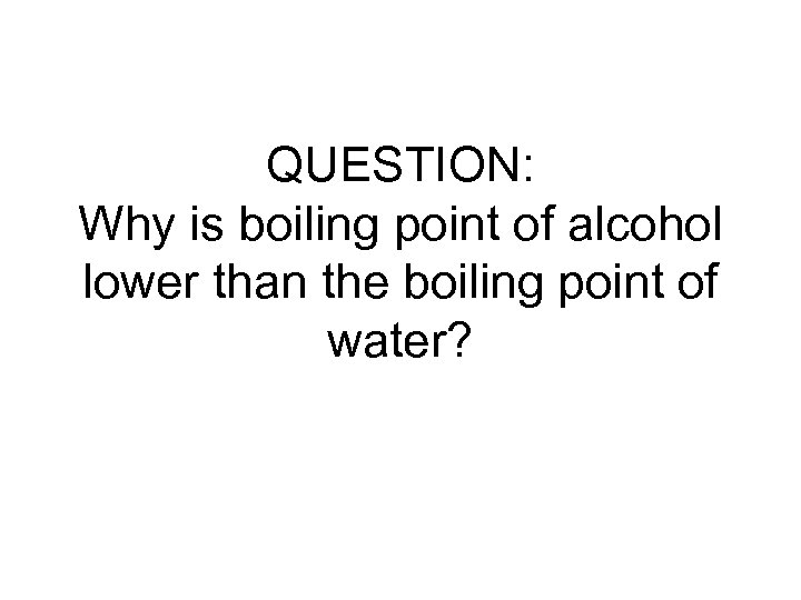 QUESTION: Why is boiling point of alcohol lower than the boiling point of water?