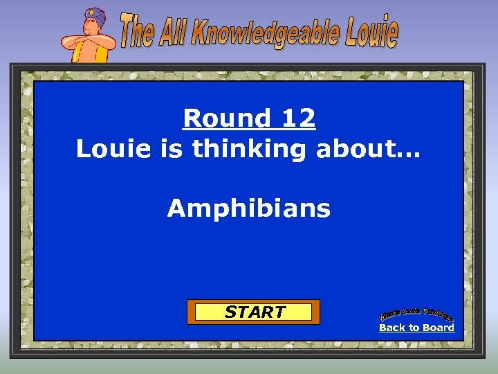 Round 12 Louie is thinking about… Amphibians START Back to Board 
