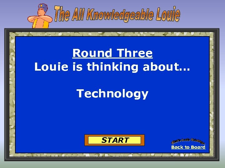 Round Three Louie is thinking about… Technology START Back to Board 