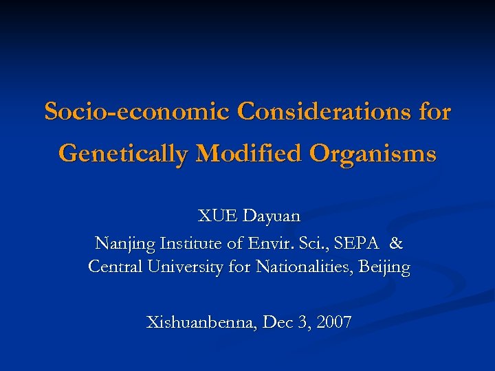 Socio-economic Considerations for Genetically Modified Organisms XUE Dayuan Nanjing Institute of Envir. Sci. ,