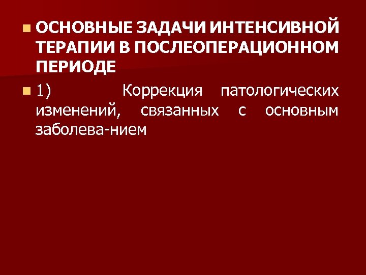 n ОСНОВНЫЕ ЗАДАЧИ ИНТЕНСИВНОЙ ТЕРАПИИ В ПОСЛЕОПЕРАЦИОННОМ ПЕРИОДЕ n 1) Коррекция патологических изменений, связанных