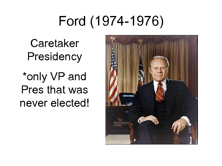Ford (1974 -1976) Caretaker Presidency *only VP and Pres that was never elected! 