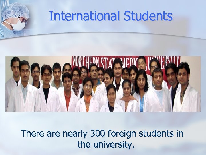 International Students There are nearly 300 foreign students in the university. 