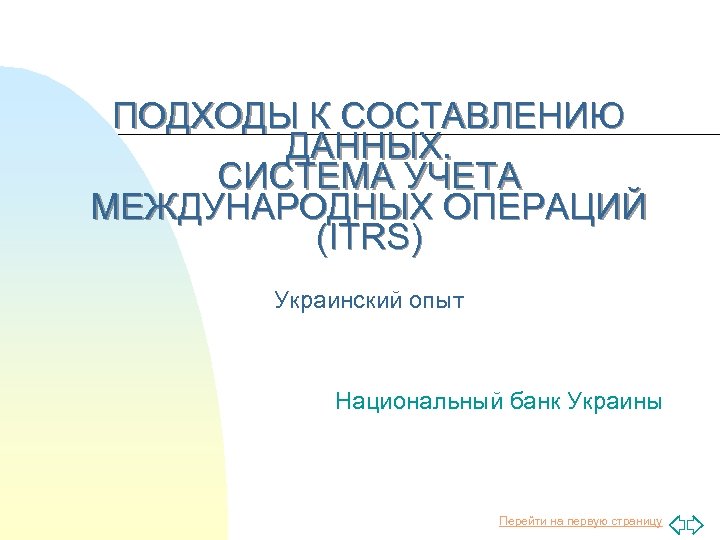 ПОДХОДЫ К СОСТАВЛЕНИЮ ДАННЫХ. СИСТЕМА УЧЕТА МЕЖДУНАРОДНЫХ ОПЕРАЦИЙ (ITRS) Украинский опыт Национальный банк Украины
