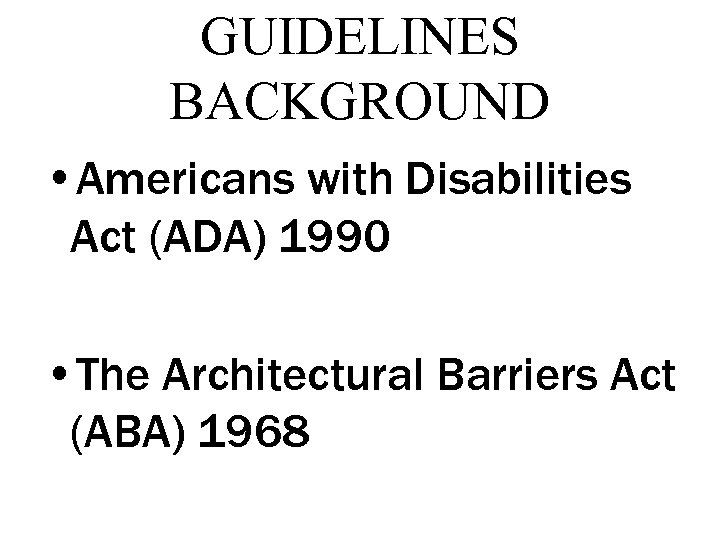 GUIDELINES BACKGROUND • Americans with Disabilities Act (ADA) 1990 • The Architectural Barriers Act