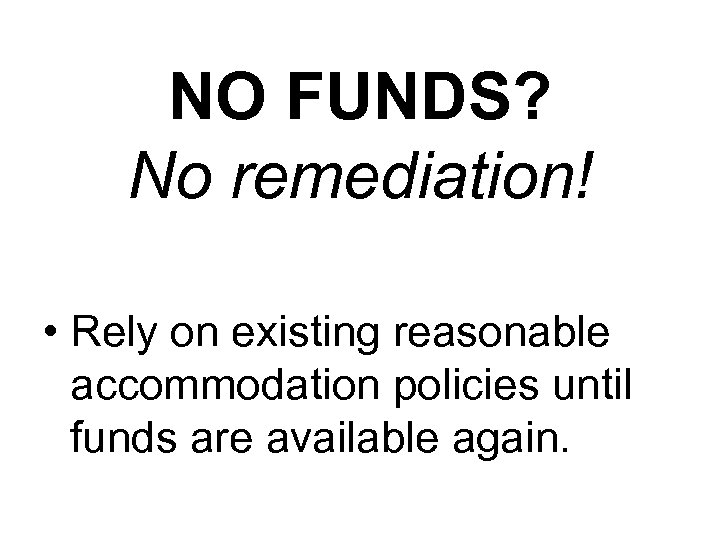 NO FUNDS? No remediation! • Rely on existing reasonable accommodation policies until funds are