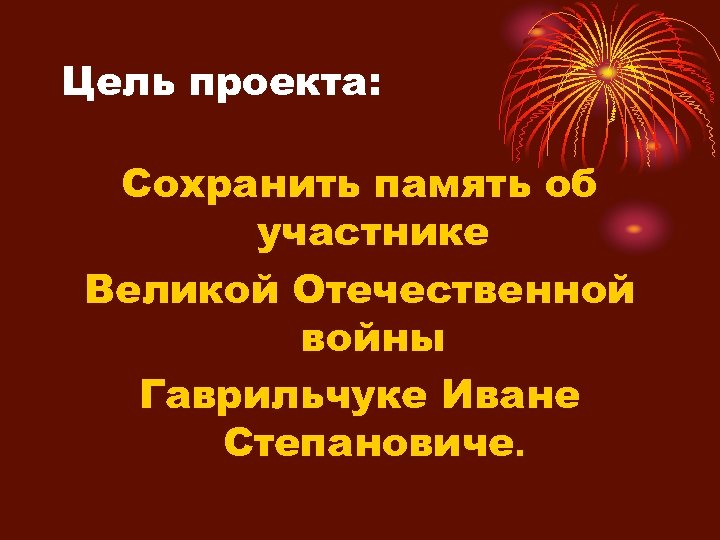 Цель проекта: Сохранить память об участнике Великой Отечественной войны Гаврильчуке Иване Степановиче. 