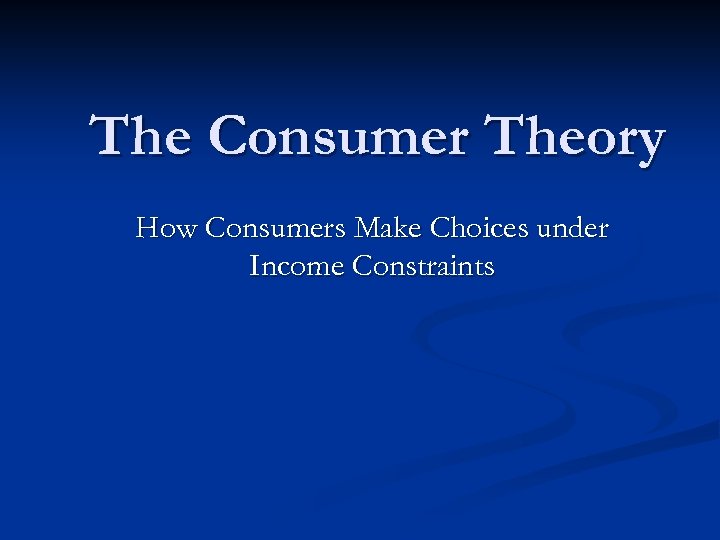 The Consumer Theory How Consumers Make Choices under Income Constraints 