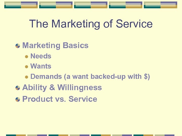 The Marketing of Service Marketing Basics Needs l Wants l Demands (a want backed-up