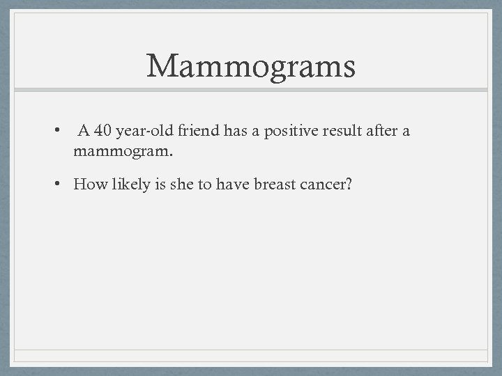 Mammograms • A 40 year-old friend has a positive result after a mammogram. •