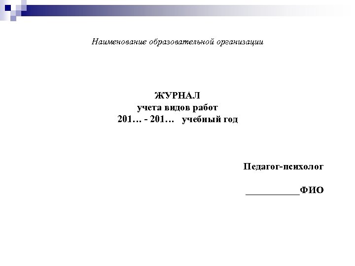 Наименование образовательной организации ЖУРНАЛ учета видов работ 201… - 201… учебный год Педагог-психолог ______ФИО