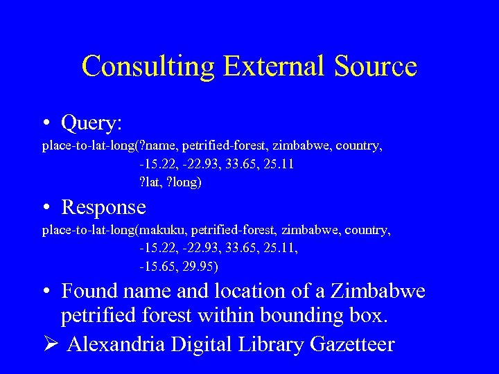 Consulting External Source • Query: place-to-lat-long(? name, petrified-forest, zimbabwe, country, -15. 22, -22. 93,