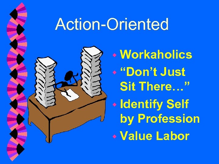Action-Oriented w Workaholics w “Don’t Just Sit There…” w Identify Self by Profession w
